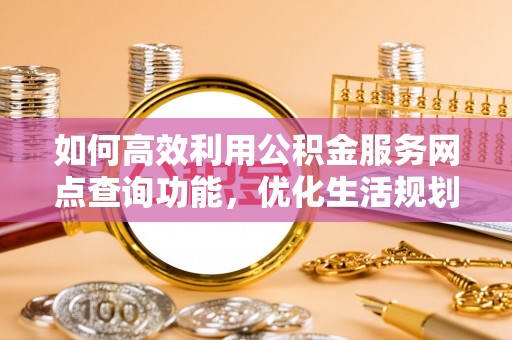 肥乡如何高效利用公积金服务网点查询功能，优化生活规划