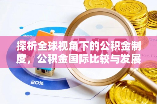 肥乡探析全球视角下的公积金制度，公积金国际比较与发展趋势