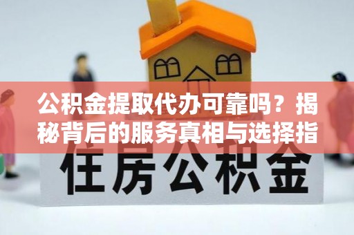 肥乡公积金提取代办可靠吗？揭秘背后的服务真相与选择指南