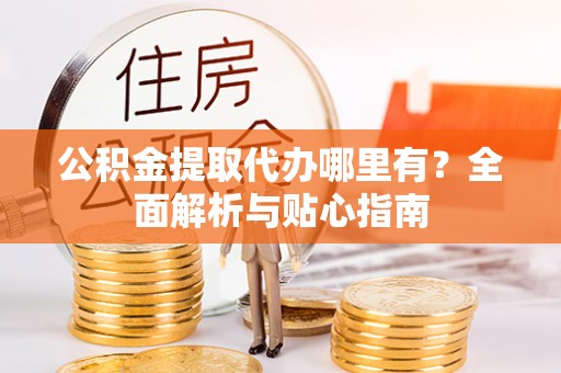肥乡公积金提取代办哪里有？全面解析与贴心指南