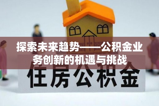 肥乡探索未来趋势——公积金业务创新的机遇与挑战