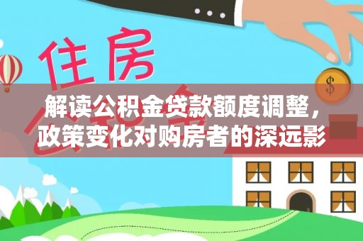 肥乡解读公积金贷款额度调整，政策变化对购房者的深远影响