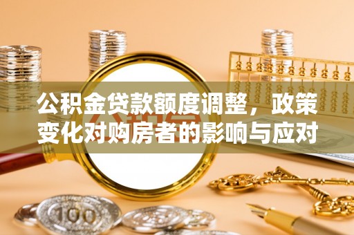 肥乡公积金贷款额度调整，政策变化对购房者的影响与应对策略