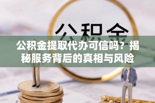 肥乡公积金提取代办可信吗？揭秘服务背后的真相与风险