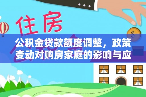 肥乡公积金贷款额度调整，政策变动对购房家庭的影响与应对策略