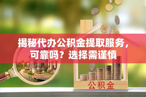 肥乡揭秘代办公积金提取服务，可靠吗？选择需谨慎