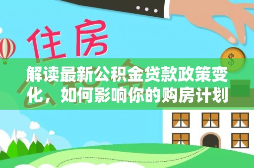 肥乡解读最新公积金贷款政策变化，如何影响你的购房计划？