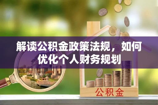 肥乡解读公积金政策法规，如何优化个人财务规划