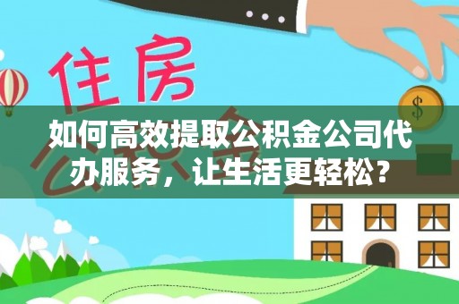 肥乡如何高效提取公积金公司代办服务，让生活更轻松？