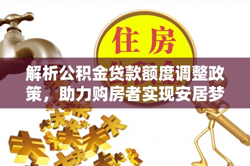 肥乡解析公积金贷款额度调整政策，助力购房者实现安居梦想