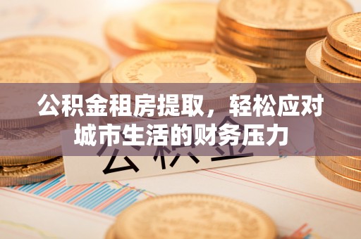 肥乡公积金租房提取，轻松应对城市生活的财务压力