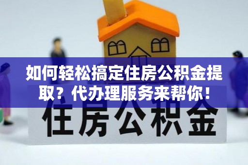 肥乡如何轻松搞定住房公积金提取？代办理服务来帮你！