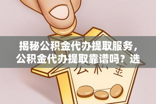 肥乡揭秘公积金代办提取服务，公积金代办提取靠谱吗？选择前你需要知道这些！
