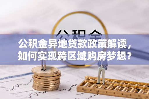 肥乡公积金异地贷款政策解读，如何实现跨区域购房梦想？