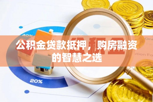 肥乡公积金贷款抵押，购房融资的智慧之选