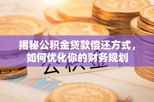 肥乡揭秘公积金贷款偿还方式，如何优化你的财务规划
