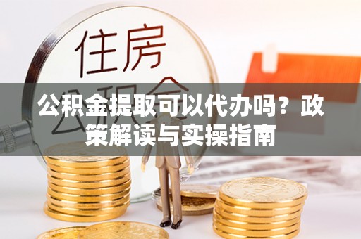 肥乡公积金提取可以代办吗？政策解读与实操指南