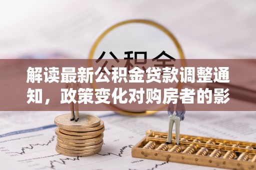 肥乡解读最新公积金贷款调整通知，政策变化对购房者的影响与应对策略