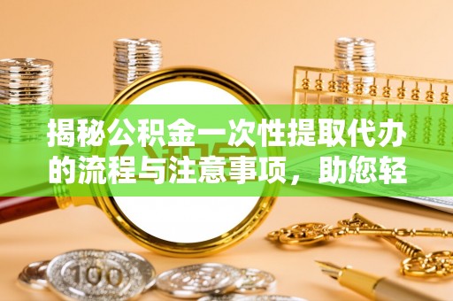 肥乡揭秘公积金一次性提取代办的流程与注意事项，助您轻松搞定财务规划