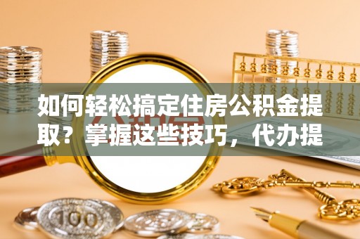 肥乡如何轻松搞定住房公积金提取？掌握这些技巧，代办提取住房公积金不再难
