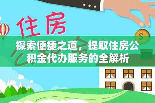 肥乡探索便捷之道，提取住房公积金代办服务的全解析