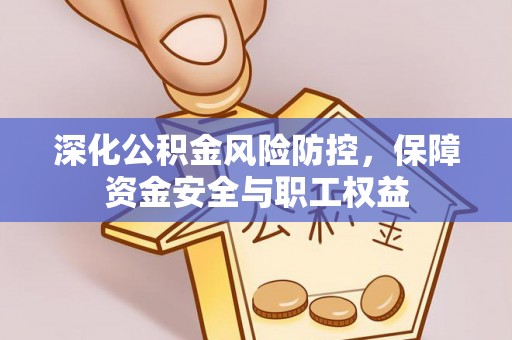 肥乡深化公积金风险防控，保障资金安全与职工权益