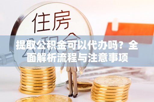 肥乡提取公积金可以代办吗？全面解析流程与注意事项