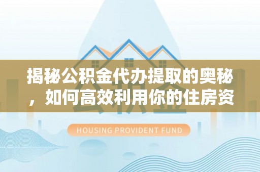 肥乡揭秘公积金代办提取的奥秘，如何高效利用你的住房资金