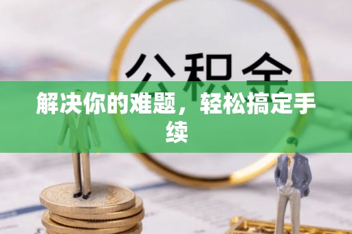 肥乡解决你的难题，轻松搞定手续