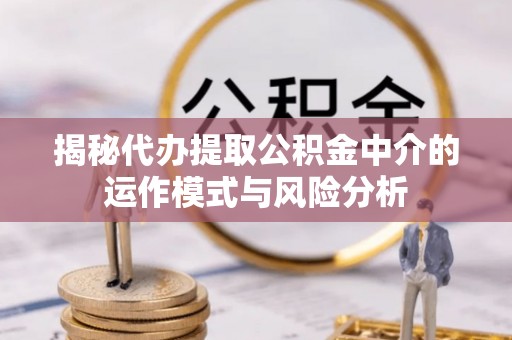 肥乡揭秘代办提取公积金中介的运作模式与风险分析
