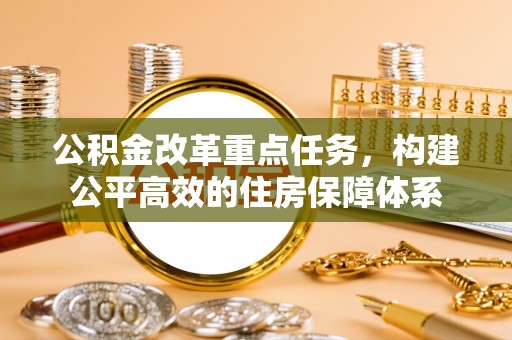 肥乡公积金改革重点任务，构建公平高效的住房保障体系
