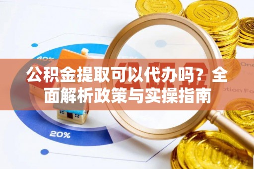 肥乡公积金提取可以代办吗？全面解析政策与实操指南