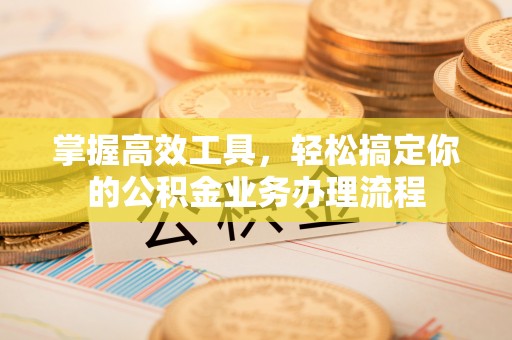肥乡掌握高效工具，轻松搞定你的公积金业务办理流程