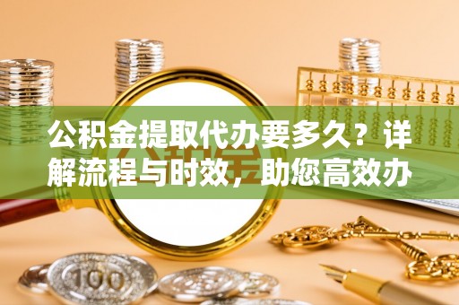 肥乡公积金提取代办要多久？详解流程与时效，助您高效办理