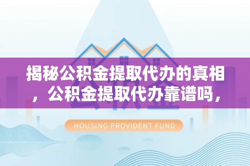 肥乡揭秘公积金提取代办的真相，公积金提取代办靠谱吗，如何选择专业服务？