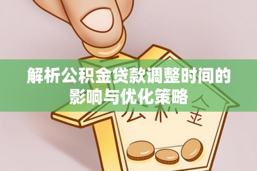 肥乡解析公积金贷款调整时间的影响与优化策略