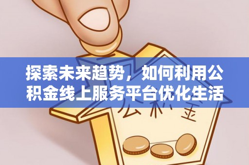 肥乡探索未来趋势，如何利用公积金线上服务平台优化生活