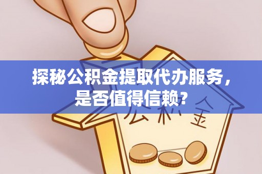 肥乡探秘公积金提取代办服务，是否值得信赖？
