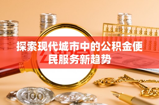 肥乡探索现代城市中的公积金便民服务新趋势