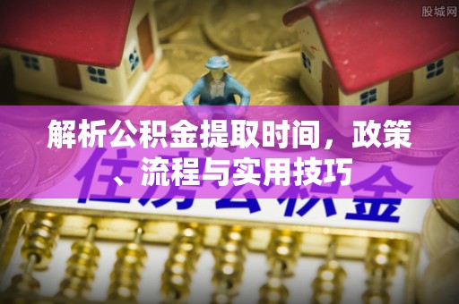 肥乡解析公积金提取时间，政策、流程与实用技巧
