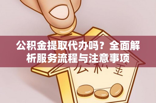 肥乡公积金提取代办吗？全面解析服务流程与注意事项
