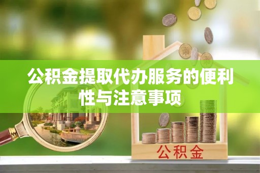 肥乡公积金提取代办服务的便利性与注意事项