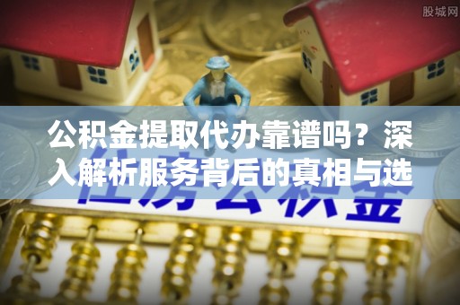 肥乡公积金提取代办靠谱吗？深入解析服务背后的真相与选择指南