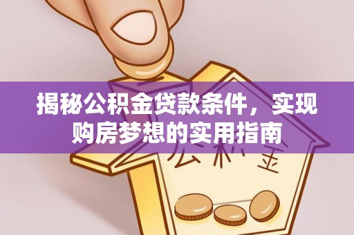 肥乡揭秘公积金贷款条件，实现购房梦想的实用指南
