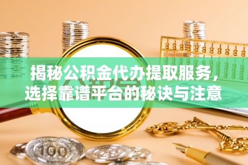 肥乡揭秘公积金代办提取服务，选择靠谱平台的秘诀与注意事项