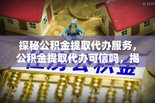 肥乡探秘公积金提取代办服务，公积金提取代办可信吗，揭秘真相与选择指南