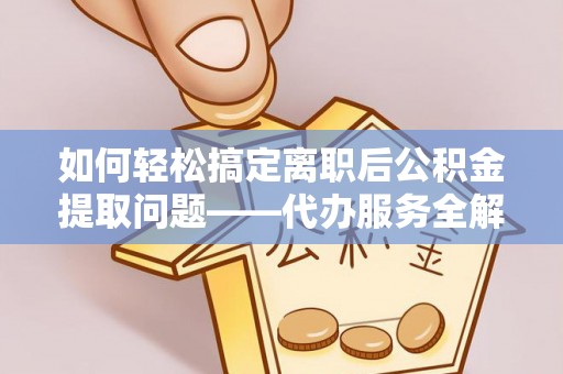 肥乡如何轻松搞定离职后公积金提取问题——代办服务全解析