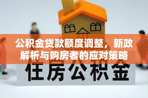 肥乡公积金贷款额度调整，新政解析与购房者的应对策略