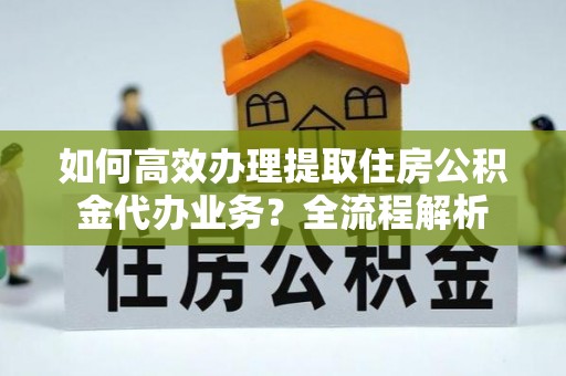 肥乡如何高效办理提取住房公积金代办业务？全流程解析