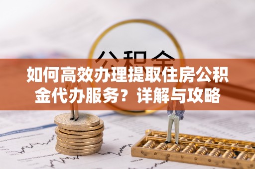 肥乡如何高效办理提取住房公积金代办服务？详解与攻略